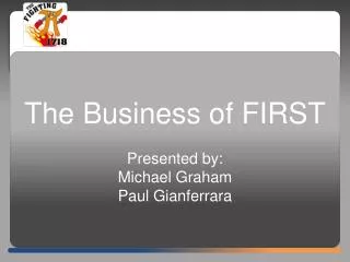 The Business of FIRST Presented by: Michael Graham Paul Gianferrara