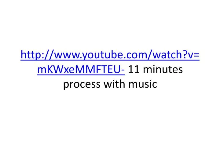 http www youtube com watch v mkwxemmfteu 11 minutes process with music