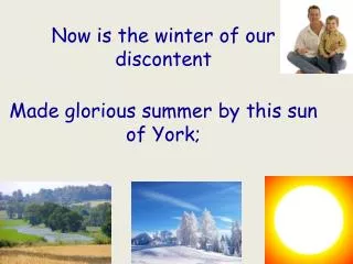 Now is the winter of our discontent Made glorious summer by this sun of York;