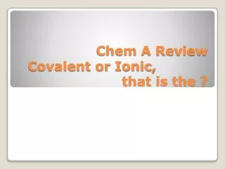 Chem A Review Covalent or Ionic,			 that is the ?