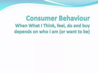 Consumer Behaviour When What I Think, feel, do and buy depends on who I am (or want to be)
