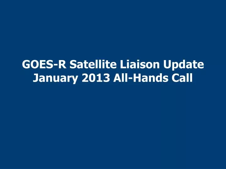 goes r satellite liaison update january 2013 all hands call