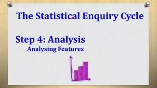 The Statistical Enquiry Cycle Step 4: Analysis 	Analysing Features