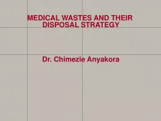 MEDICAL WASTES AND THEIR DISPOSAL STRATEGY Dr. Chimezie Anyakora