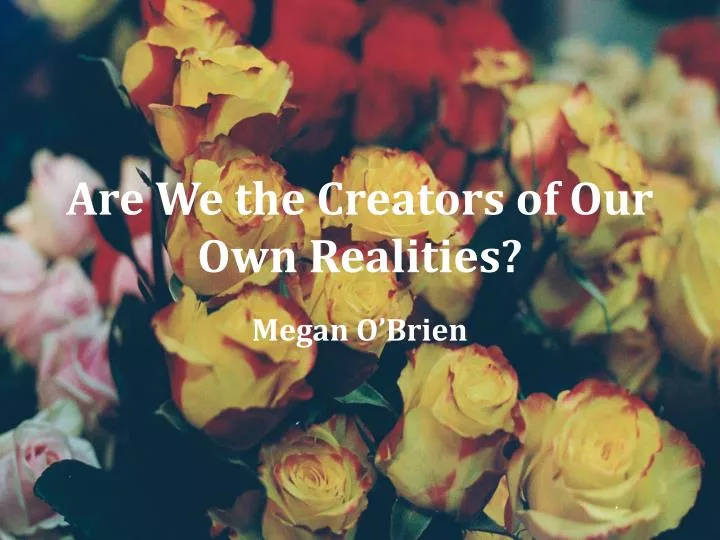 are we the creators of our own realities