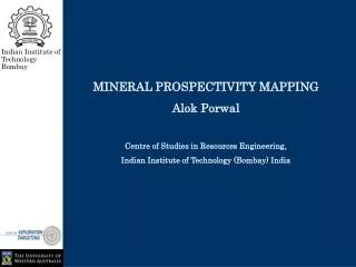 MINERAL PROSPECTIVITY MAPPING Alok Porwal Centre of Studies in Resources Engineering,
