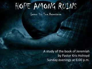 HOPE AMONG RUINS Lesson Six: True Repentance A study of the book of Jeremiah