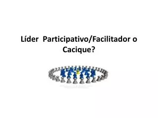 Líder Participativo/Facilitador o Cacique?