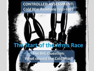 CONTROLLED ASSESSMENT: Cold War Relations 1941-1965 The Start of the Arms Race The BIG Question: