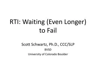 RTI: Waiting ( E ven L onger) to Fail Scott Schwartz, Ph.D., CCC/SLP BVSD
