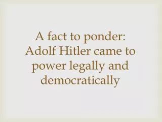 A fact to ponder: Adolf Hitler came to power legally and democratically