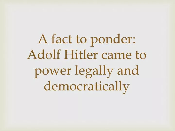 a fact to ponder adolf hitler came to power legally and democratically