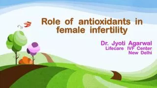 Role of antioxidants in female infertility Dr. Jyoti Agarwal Lifecare IVF Center