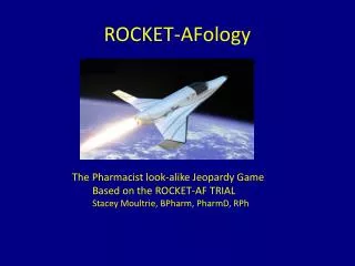ROCKET- AFology 	 The Pharmacist look-alike Jeopardy G ame 		Based on the ROCKET-AF TRIAL