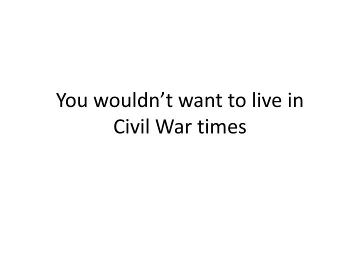 you wouldn t want to live in civil war times