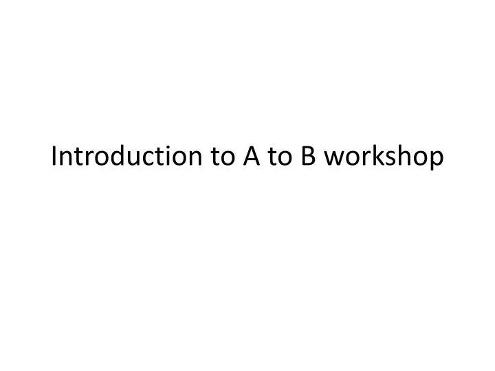 introduction to a to b workshop