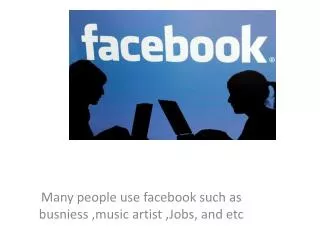Many people use facebook such as busniess ,music artist ,Jobs, and etc