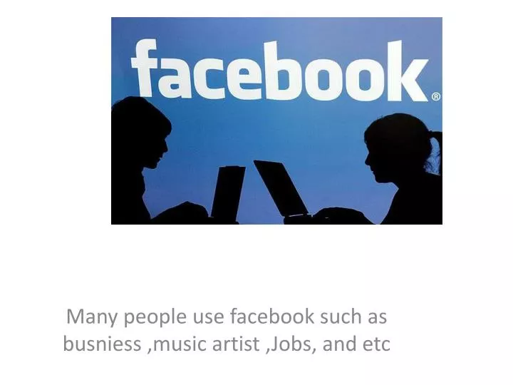 many people use facebook such as busniess music artist jobs and etc