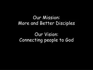 Our Mission: More and Better Disciples Our Vision: Connecting people to God