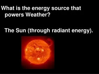What is the energy source that powers Weather? The Sun (through radiant energy).