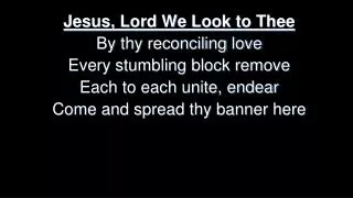 Jesus, Lord We Look to Thee By thy reconciling love Every stumbling block remove