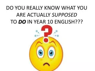 DO YOU REALLY KNOW WHAT YOU ARE ACTUALLY SUPPOSED TO DO IN YEAR 10 ENGLISH???
