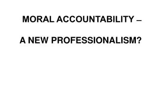 MORAL ACCOUNTABILITY ? A NEW PROFESSIONALISM?
