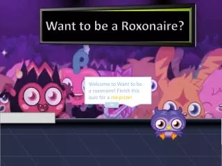 Welcome to Want to be a roxonaire ! Finish this quiz for a rox prize!