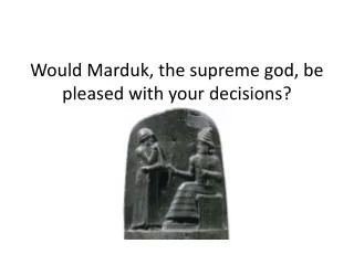 Would Marduk , the supreme god, be pleased with your decisions?