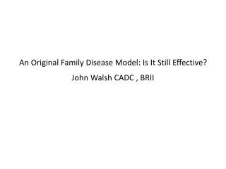 An Original Family Disease Model: Is It Still Effective? John Walsh CADC , BRII