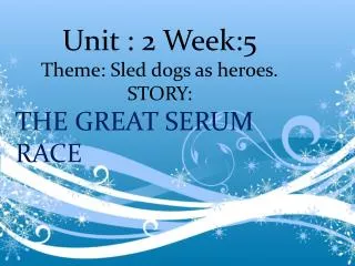 Unit : 2 Week:5 Theme: Sled dogs as heroes. STORY: THE GREAT SERUM RACE