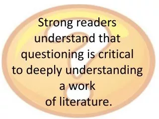 Strong readers understand that questioning is critical to deeply understanding a work