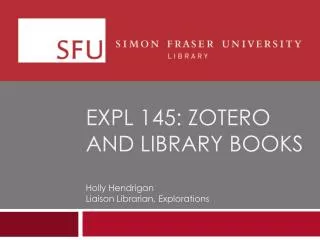 EXPL 145: zotero and library books Holly Hendrigan Liaison Librarian, Explorations