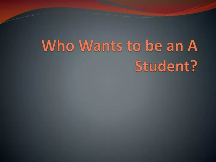 who wants to be an a student