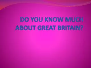 DO YOU KNOW MUCH ABOUT GREAT BRITAIN?