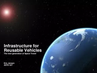 Infrastructure for Reusable Vehicles The next generation of Space Travel Eric Jensen ASTE 527