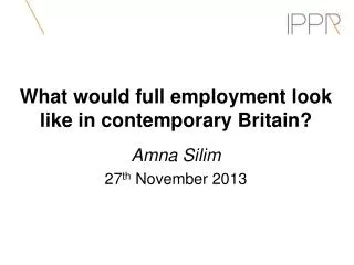What would full employment look like in contemporary Britain? Amna Silim 27 th November 2013