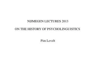 NIJMEGEN LECTURES 2013 ON THE HISTORY OF PSYCHOLINGUISTICS Pim Levelt