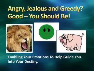 Angry, Jealous and Greedy? Good – You Should Be!