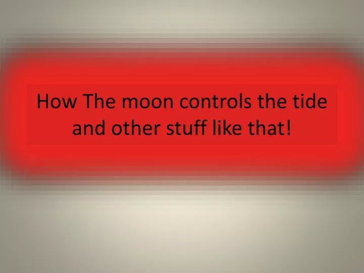 how the moon controls the tide and other stuff like that
