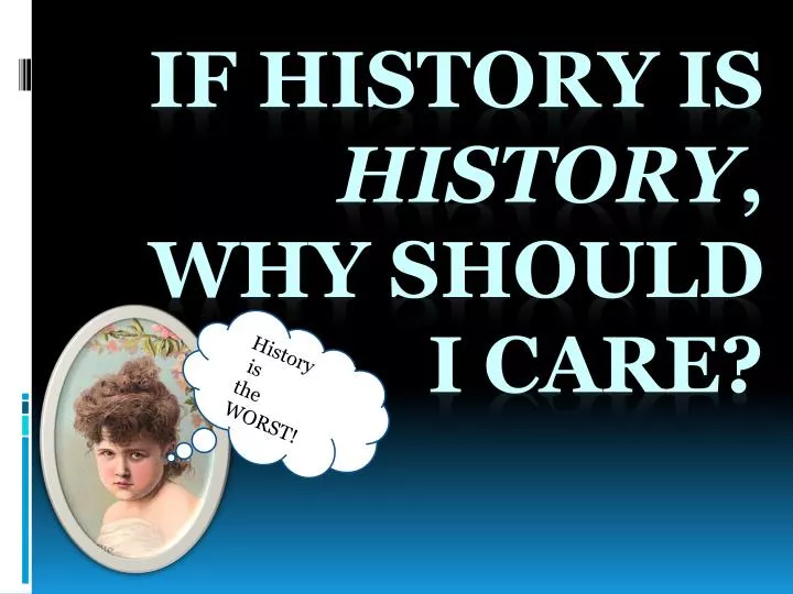 if history is history why should i care