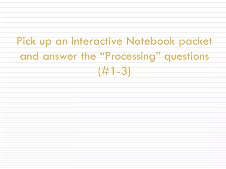 pick up an interactive notebook packet and answer the processing questions 1 3