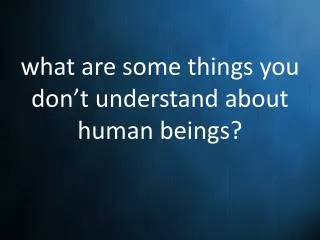 what are some things you don’t understand about human beings?