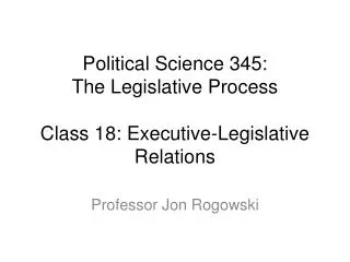 Political Science 345: The Legislative Process Class 18: Executive-Legislative Relations