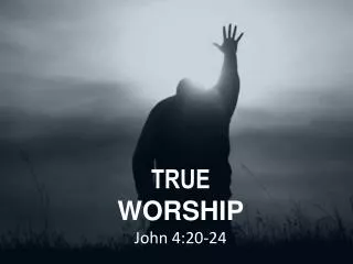 TRUE WORSHIP John 4:20-24