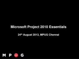 Microsoft Project 2010 Essentials 24 th August 2013, MPUG Chennai