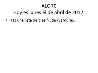 ALC 70 Hoy es lunes el de abril de 2012.