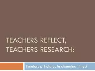 Teachers reflect, teachers research: