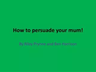 How to persuade your mum!