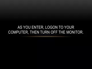 As you enter, logon to your computer, then turn off the monitor.